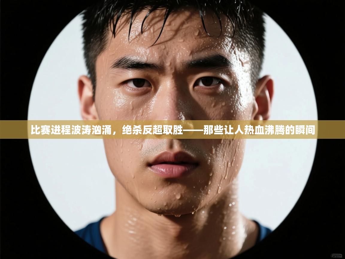 比赛进程波涛汹涌,绝杀反超取胜——那些让人热血沸腾的瞬间