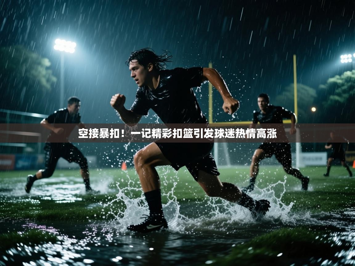 空接暴扣！一记精彩扣篮引发球迷热情高涨