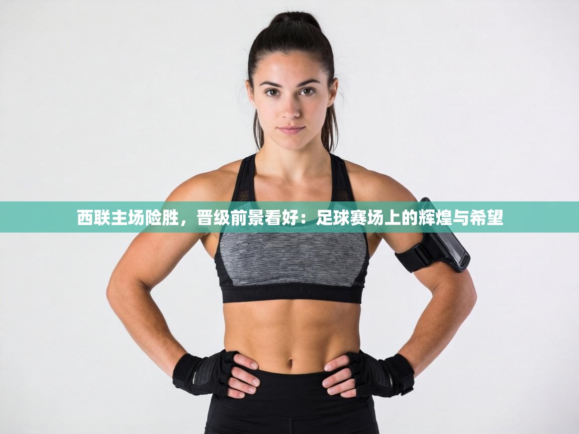 西联主场险胜，晋级前景看好：足球赛场上的辉煌与希望  第2张