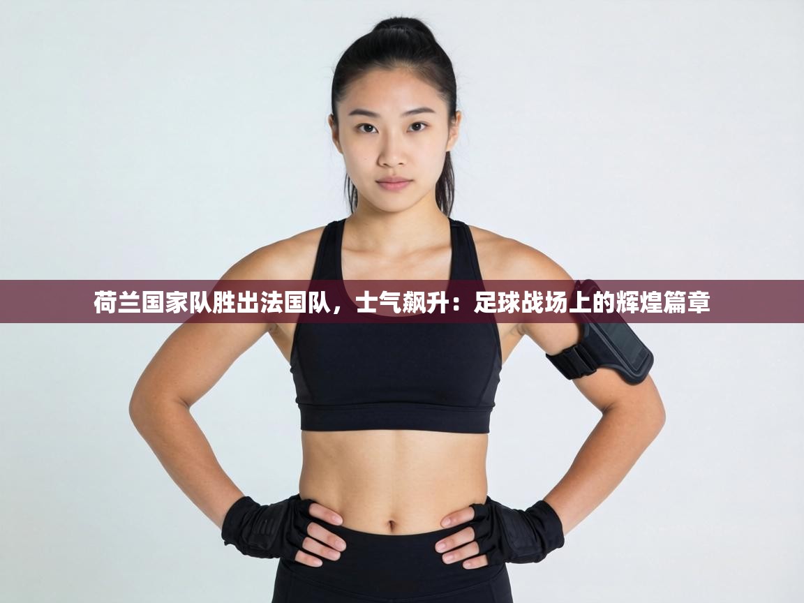 荷兰国家队胜出法国队，士气飙升：足球战场上的辉煌篇章  第1张