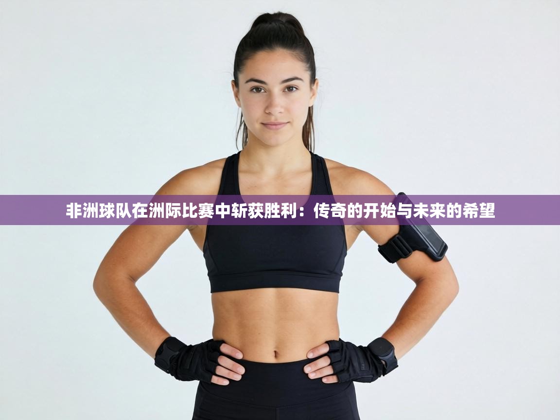 非洲球队在洲际比赛中斩获胜利:传奇的开始与未来的希望